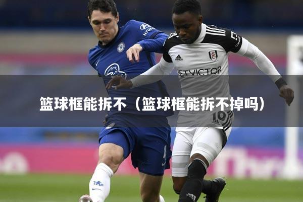 篮球框能拆不（篮球框能拆不掉吗）