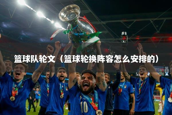 篮球队轮文(篮球轮换阵容怎么安排的)