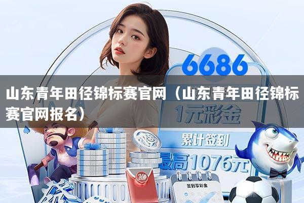 山东青年田径锦标赛官网(山东青年田径锦标赛官网报名)