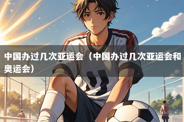 中国办过几次亚运会(中国办过几次亚运会和奥运会)