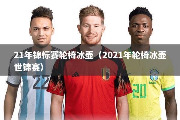 21年锦标赛轮椅冰壶（2021年轮椅冰壶世锦赛）