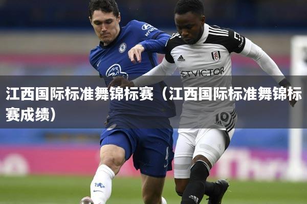 江西国际标准舞锦标赛（江西国际标准舞锦标赛成绩）