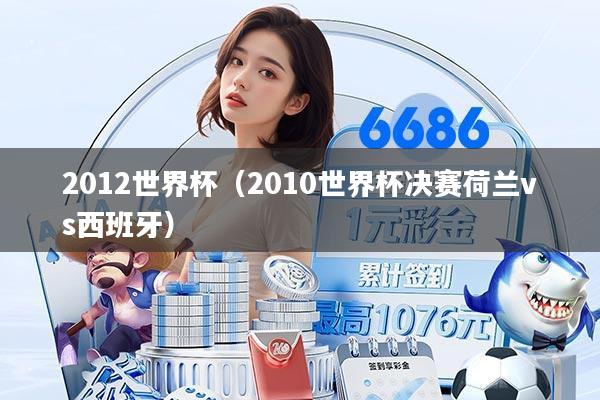 2012世界杯（2010世界杯决赛荷兰vs西班牙）