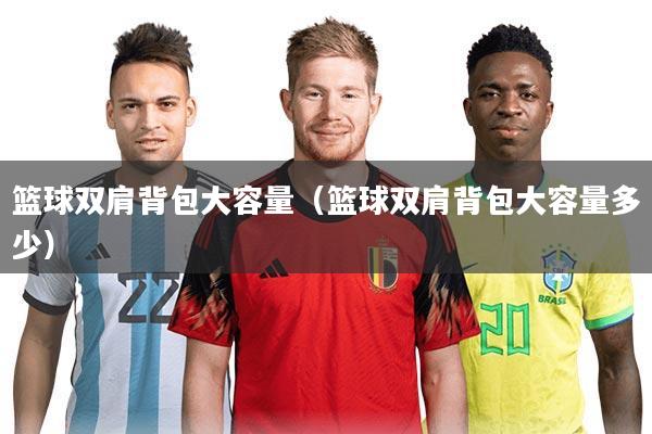 篮球双肩背包大容量（篮球双肩背包大容量多少）