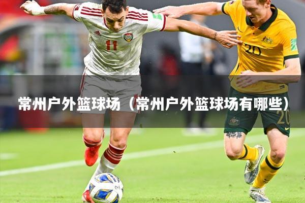 常州户外篮球场（常州户外篮球场有哪些）