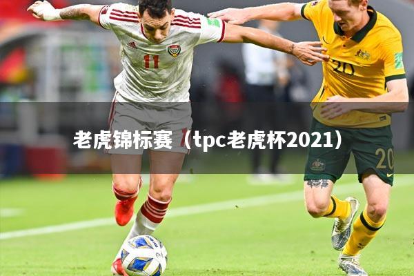 老虎锦标赛（tpc老虎杯2021）